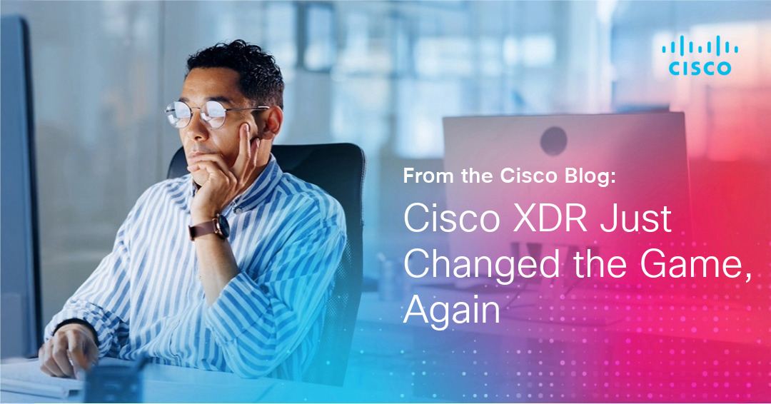 Cisco XDR Just Changed the Game, Again Cisco XDR Just Changed the Game, Again