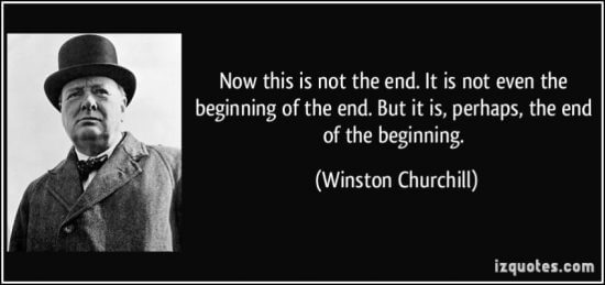 Winston Churchill quote, "Now is not the end. It is not even the beginning of the end. But it is, perhaps, the end of the beginning." (source: izquotes.com)