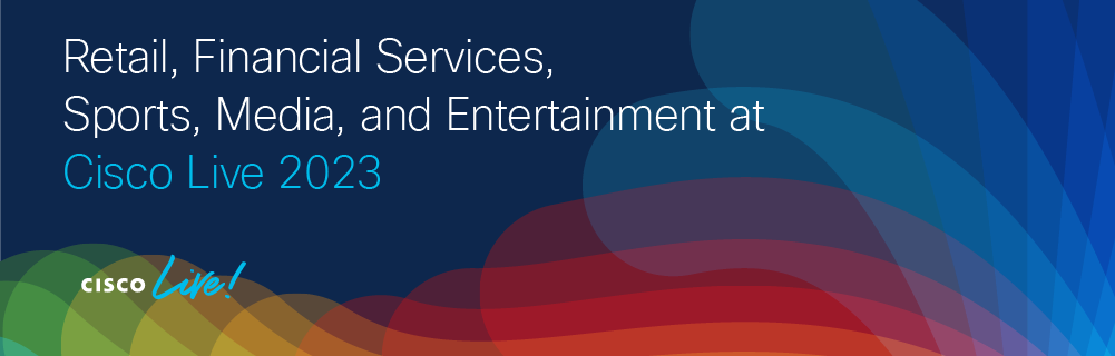 Retail, Financial Services, and Sports, Media, and Entertainment at Cisco Live 2023 