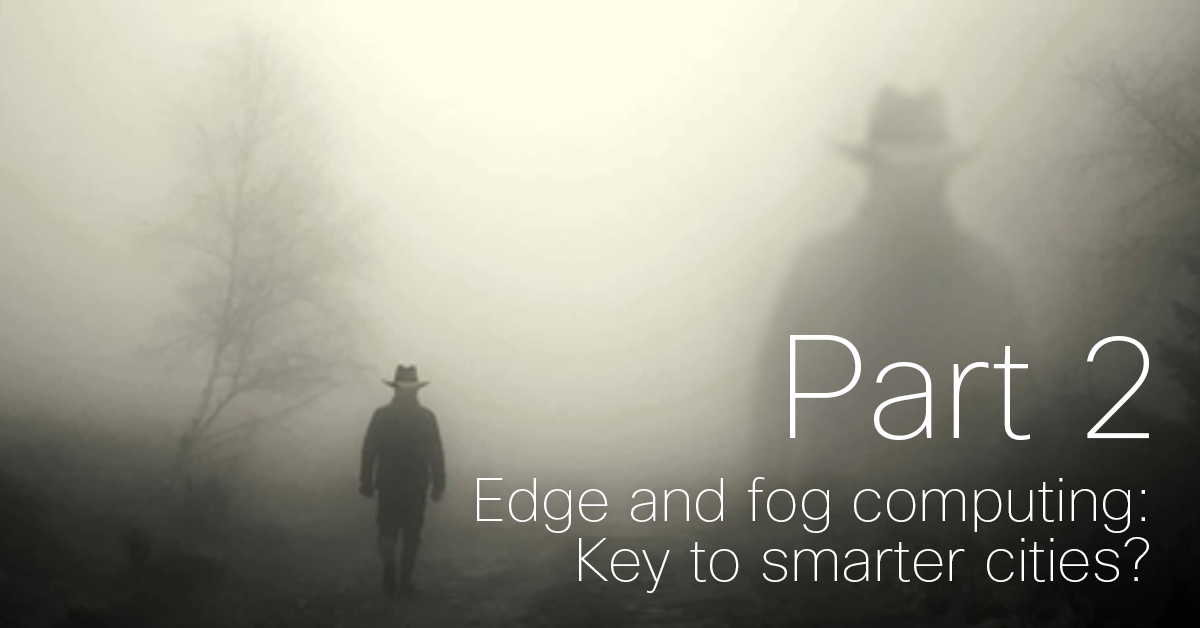 Edge and fog computing: The key to smarter cities? (Part 2)