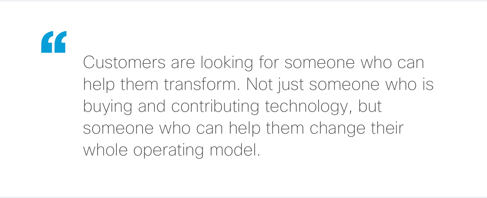 “Customers are looking for someone who can help them transform. Not just someone who is buying and contributing technology, but someone who can help them change their whole operating model.”