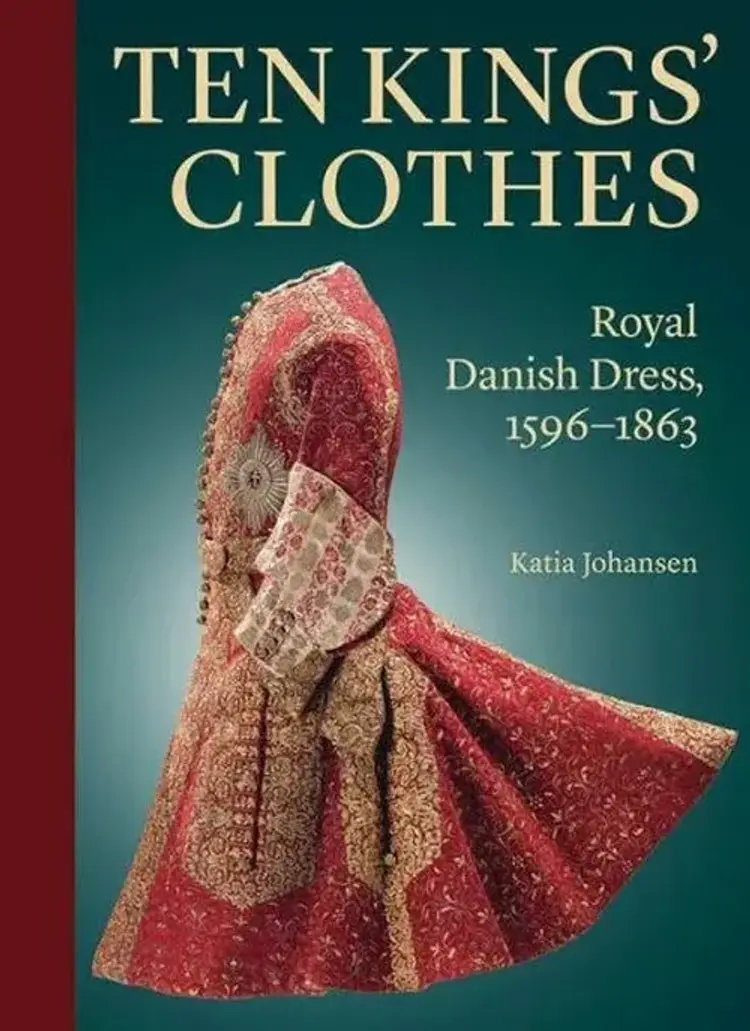 Ten Kings' Clothes: Royal Danish Dress, 1596-1863 - Royal Danish Dress, 1596-1863, Katia Johansen af Katia Johansen
