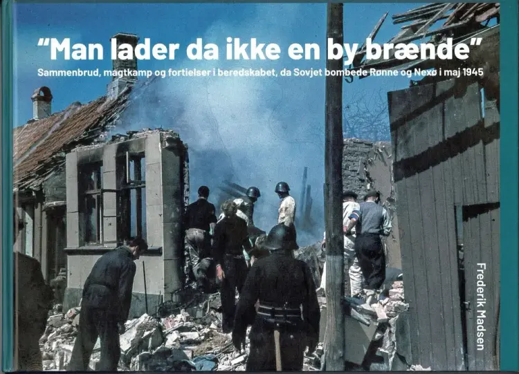 Man lader da ikke en by brænde - Sammenbrud, magtkamp og fortielser i beredskabet, da Sovjet bombede Rønne og Nexø i maj 1945 af Frederik Madsen