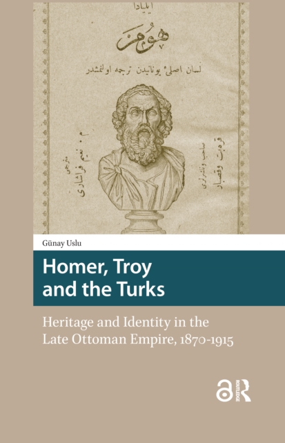 Homer, Troy and the Turks  Heritage and Identity in the Late Ottoman Empire, 18701915