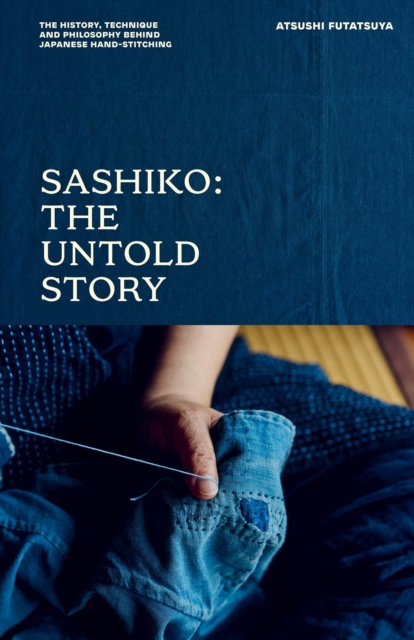 Sashiko: The Untold Story  The History, Technique and Philosophy Behind Japanese Handstitching