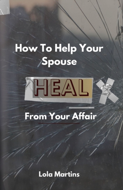 How To Help Your Spouse Heal From Your Affair