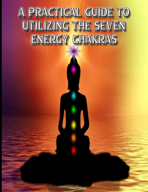 A Practical Guide to Utilizing the Seven Energy Chakras