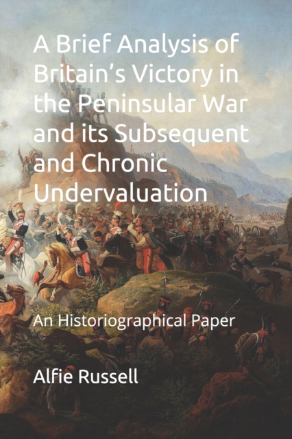A Brief Analysis of Britain's Victory in the Peninsular War and its Subsequent and Chronic Undervaluation