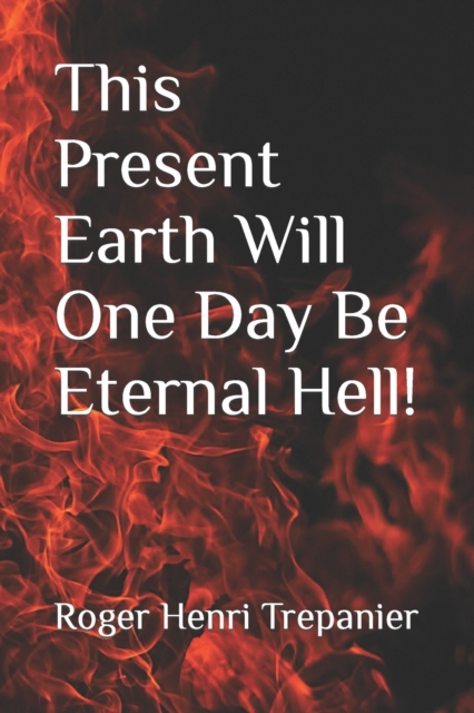 This Present Earth Will One Day Be Eternal Hell!