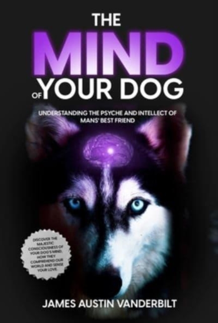 The Mind of Your Dog - Understanding the Psyche and Intellect of Mans' Best Friend