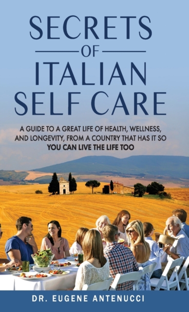 The Secrets of Italian Self Care. A Guide to a Great Life of Health, Wellness, and Longevity, From a Country That Has It So You Can Live the Life Too