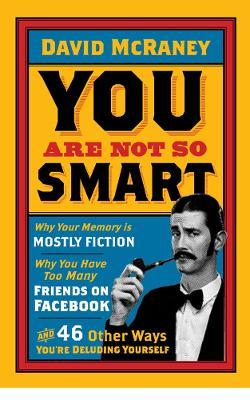 You are Not So Smart : Why Your Memory is Mostly Fiction, Why You Have Too Many Friends on Facebook and 46 Other Ways You're Deluding Yourself David McRaney 9781851689392 book cover