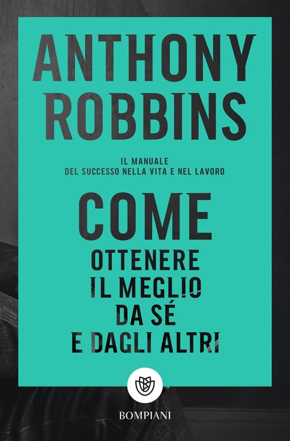 Come ottenere il meglio da sé e dagli altri. Il manuale del successo nella vita e nel lavoro di Anthony Robbins