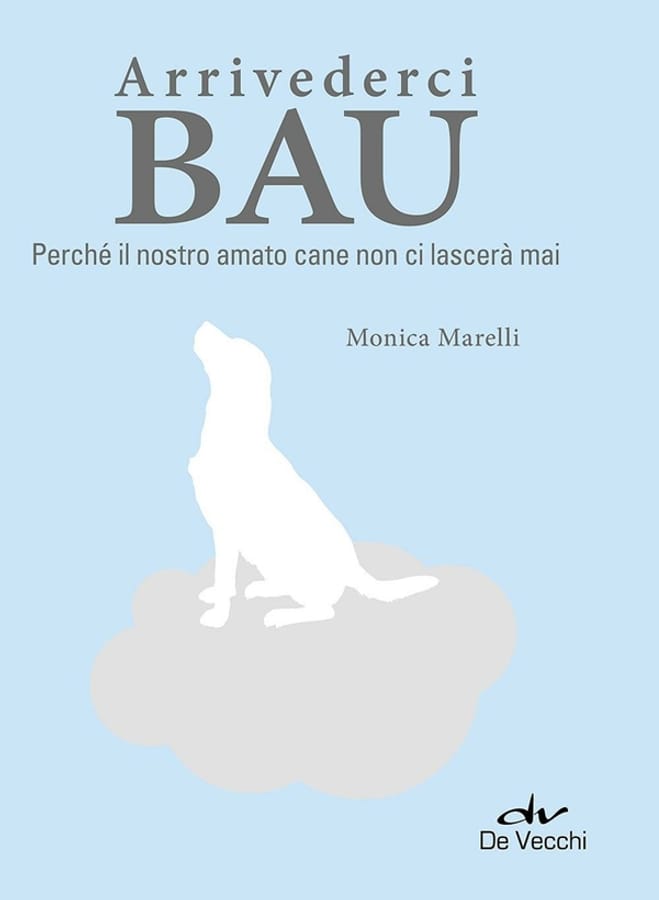 Arrivederci bau. Perché il nostro amato cane non ci lascerà mai di Monica Marelli