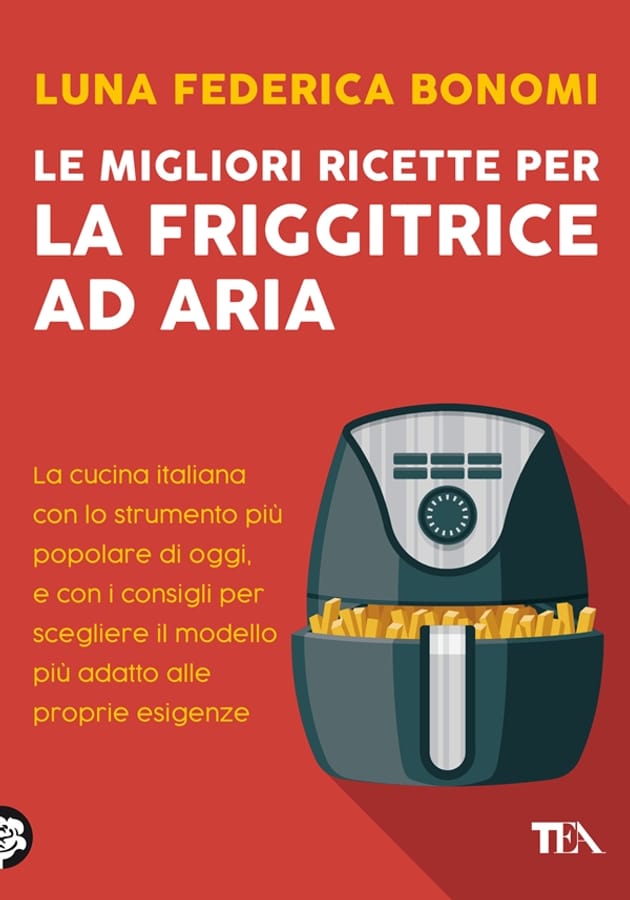 Le migliori ricette per la friggitrice ad aria. La cucina italiana con lo strumento più popolare di oggi, e con i consigli per scegliere il modello più adatto alle proprie esigenze di Luna Federica Bonomi