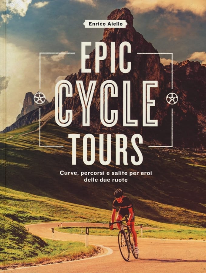 Epic cycle tours. Curve, percorsi e salite per eroi delle due ruote. Ediz. a colori di Enrico Aiello