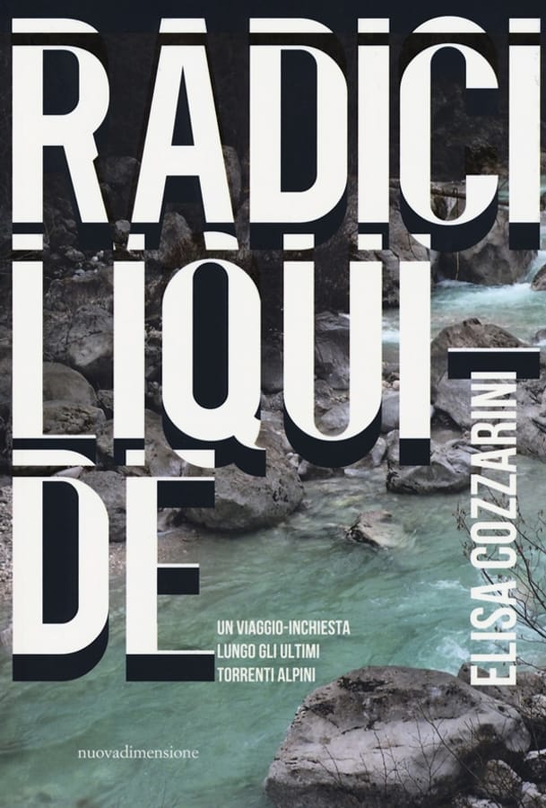 Radici liquide. Un viaggio-inchiesta lungo gli ultimi torrenti alpini di Elisa Cozzarini