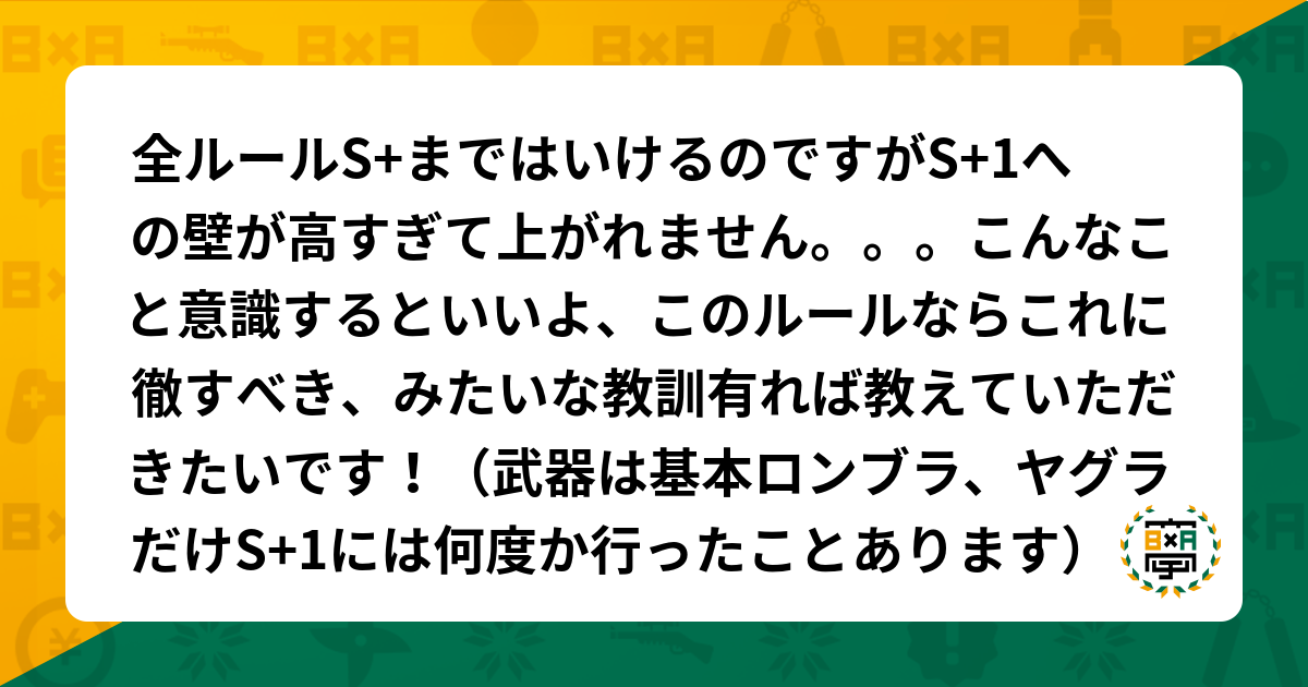 全ルールs まではいけるのですがs 1への壁 が高すぎて上がれません こんなこと意識するといいよ このルールならこれに徹すべき みたいな教訓有れば教えていただきたいです 武器は基本ロンブラ ヤグラだけ S 1には何度か行ったことあります スプラトゥーン2の