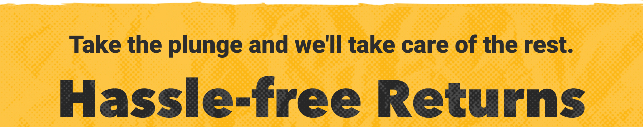Take the plunge and we'll take care of the rest. Hassle-free Returns