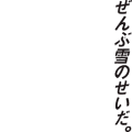 ぜんぶ雪のせいだ