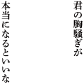 君の胸騒ぎが本当になるといいな