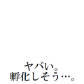 ヤバい。孵化しそう。