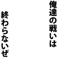 俺達の戦いは終わらないぜ