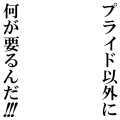 プライド以外に何が要るんだ!!!