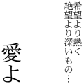 希望より熱く絶望より深いもの…愛よ