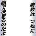 勝敗は常に顔で決まるのだよ