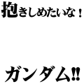 抱きしめたいな！ガンダム！