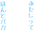 あたしってほんとバカ