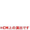 ※CM上の演出です