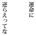 運命に逆らえってな