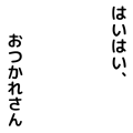 はいはい、おつかれさん