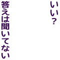 いい？答えは聞いてない