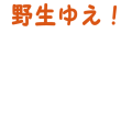 野生ゆえ！