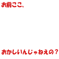 お前ここ、おかしいんじゃねえの？