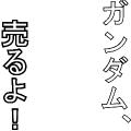 ガンダム、売るよ！