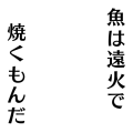 魚は遠火で焼くもんだ
