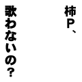 柿P、歌わないの？