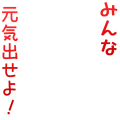 みんな元気出せよ！