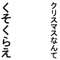 クリスマスなんてくそくらえ