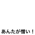 あんたが憎い！