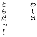 わしはとらだっ！