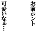 お前ホント可愛いなぁ