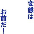 変態はお前だ！