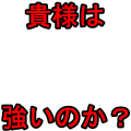 貴様は強いのか？