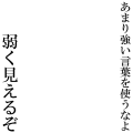 あまり強い言葉を使うなよ 弱く見えるぞ