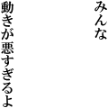 みんな動きが悪すぎるよ